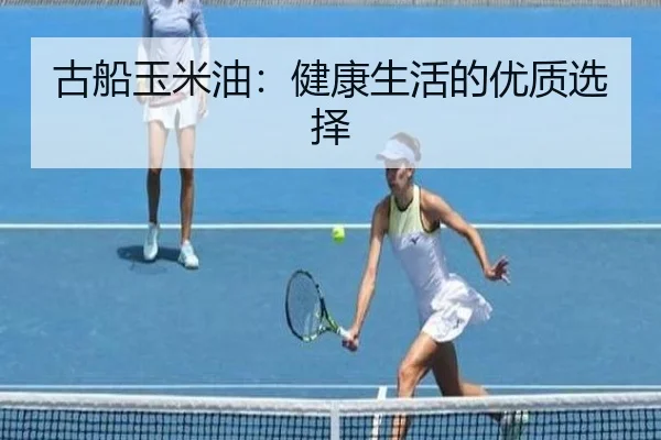 古船玉米油：健康生活的优质选择