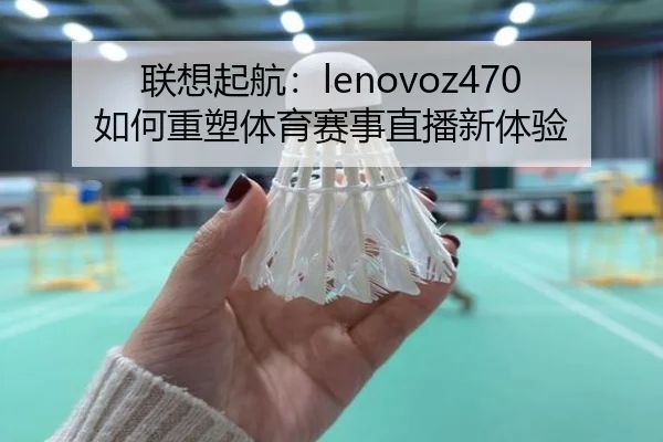 联想起航：lenovoz470如何重塑体育赛事直播新体验