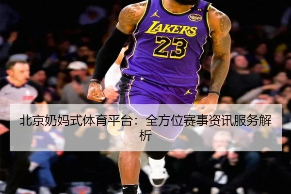 北京奶妈式体育平台：全方位赛事资讯服务解析