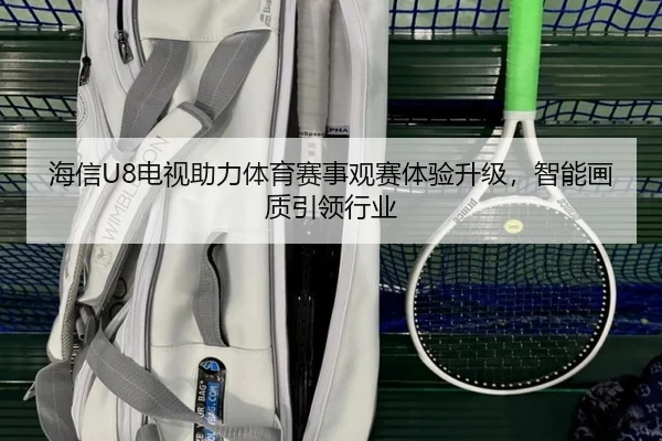 海信U8电视助力体育赛事观赛体验升级，智能画质引领行业