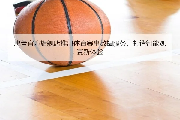 惠普官方旗舰店推出体育赛事数据服务，打造智能观赛新体验