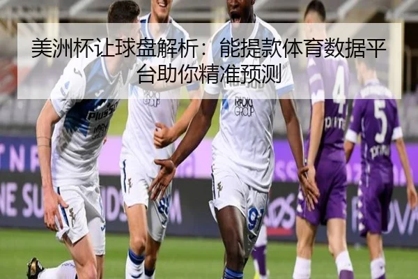 美洲杯让球盘解析：能提款体育数据平台助你精准预测